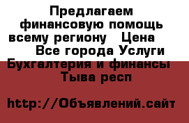 Предлагаем финансовую помощь всему региону › Цена ­ 1 111 - Все города Услуги » Бухгалтерия и финансы   . Тыва респ.